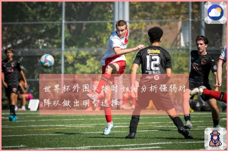 世界杯外围买球时如何分析强弱对阵以做出明智选择