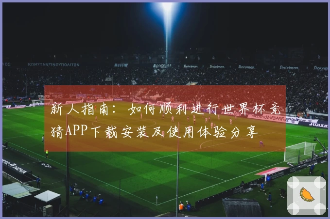 新人指南：如何顺利进行世界杯竞猜APP下载安装及使用体验分享