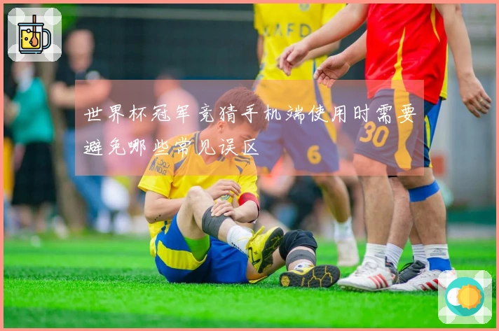 世界杯冠军竞猜手机端使用时需要避免哪些常见误区