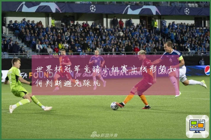 世界杯冠军竞猜小组赛出线形势如何判断避免踩坑