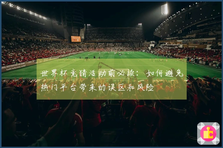 世界杯竞猜活动前必读：如何避免热门平台带来的误区和风险