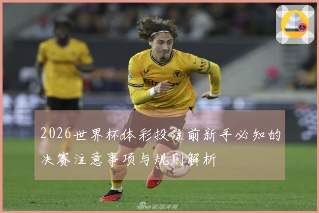 2026世界杯体彩投注前新手必知的决赛注意事项与规则解析