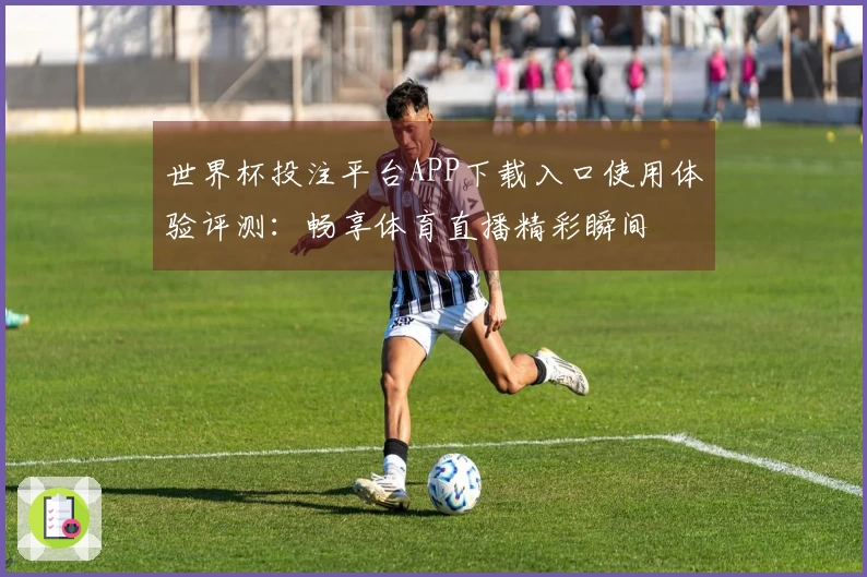 世界杯投注平台APP下载入口使用体验评测：畅享体育直播精彩瞬间