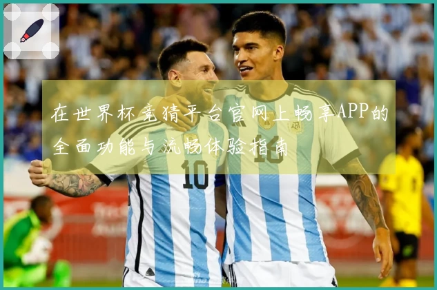 在世界杯竞猜平台官网上畅享APP的全面功能与流畅体验指南