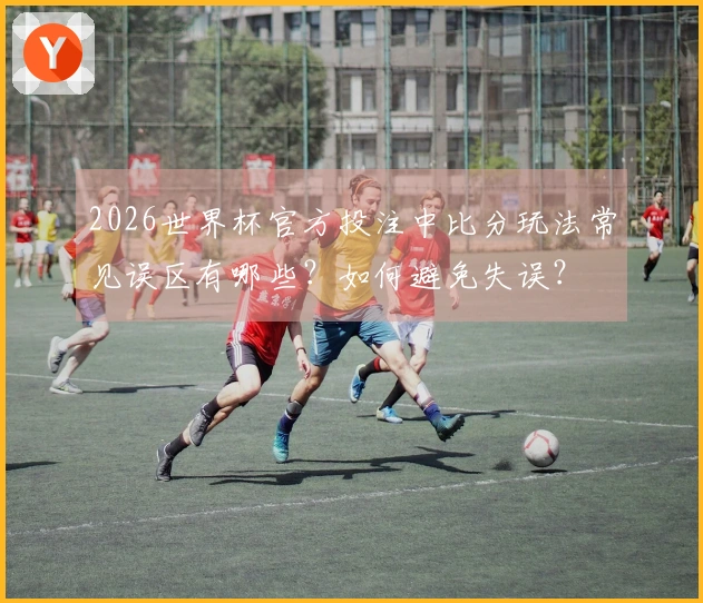2026世界杯官方投注中比分玩法常见误区有哪些?如何避免失误?