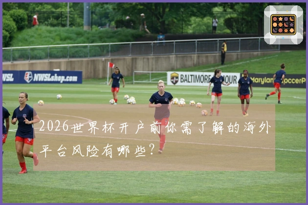 2026世界杯开户前你需了解的海外平台风险有哪些？
