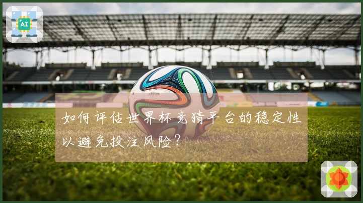 如何评估世界杯竞猜平台的稳定性以避免投注风险？