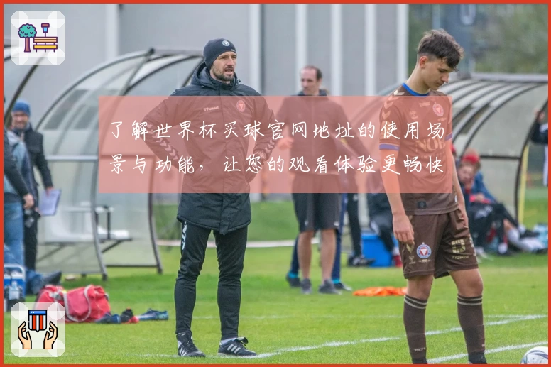 了解世界杯买球官网地址的使用场景与功能，让您的观看体验更畅快