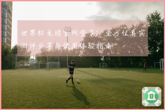 世界杯竞猜官网登录：全方位真实测评分享与使用体验指南