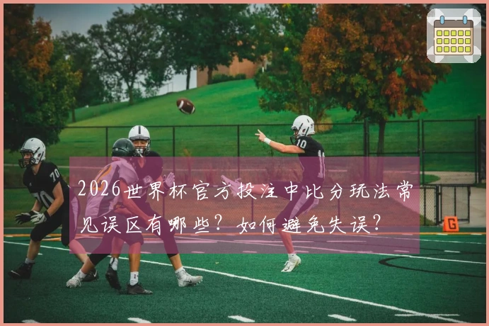 2026世界杯官方投注中比分玩法常见误区有哪些？如何避免失误？