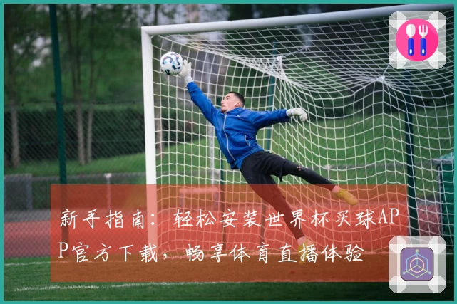 新手指南：轻松安装世界杯买球APP官方下载，畅享体育直播体验