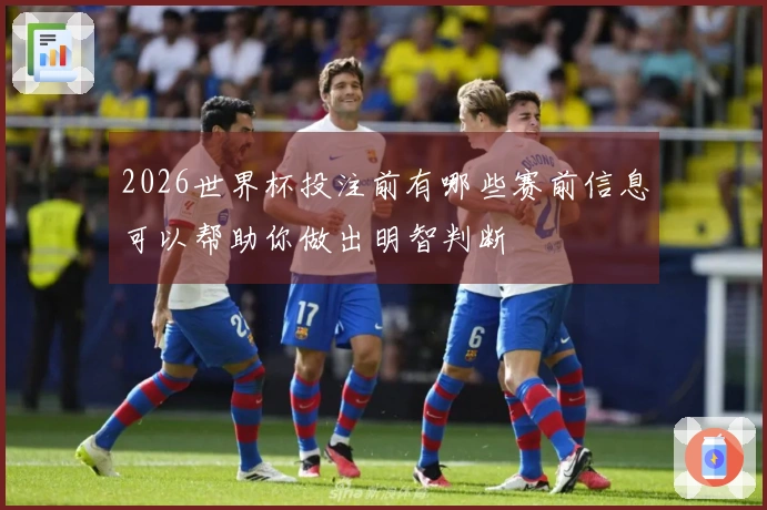 2026世界杯投注前有哪些赛前信息可以帮助你做出明智判断