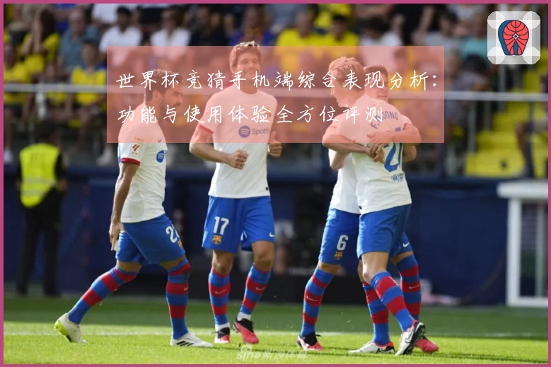 世界杯竞猜手机端综合表现分析：功能与使用体验全方位评测