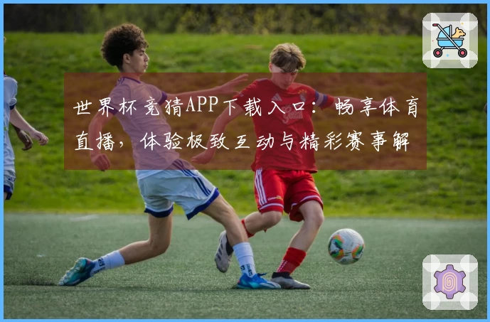 世界杯竞猜APP下载入口:畅享体育直播,体验极致互动与精彩赛事解析
