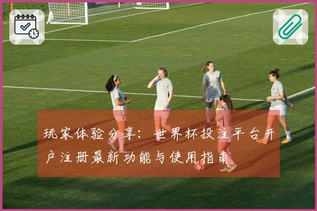玩家体验分享：世界杯投注平台开户注册最新功能与使用指南