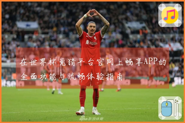 在世界杯竞猜平台官网上畅享APP的全面功能与流畅体验指南