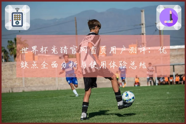 世界杯竞猜官网首页用户测评：优缺点全面分析与使用体验总结